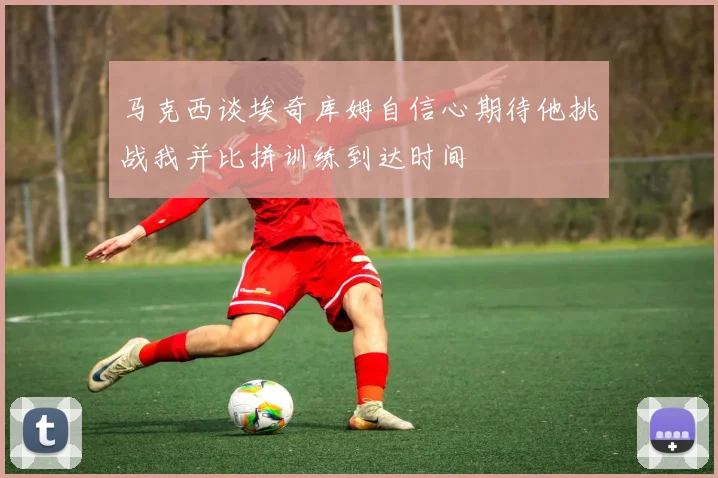 马克西谈埃奇库姆自信心期待他挑战我并比拼训练到达时间