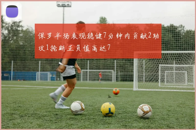 保罗半场表现稳健7分钟内贡献2助攻1抢断正负值高达7
