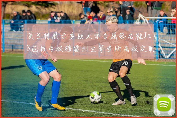 莫兰特展示多款大学专属签名鞋Ja3包括母校穆雷州立等多所高校定制款