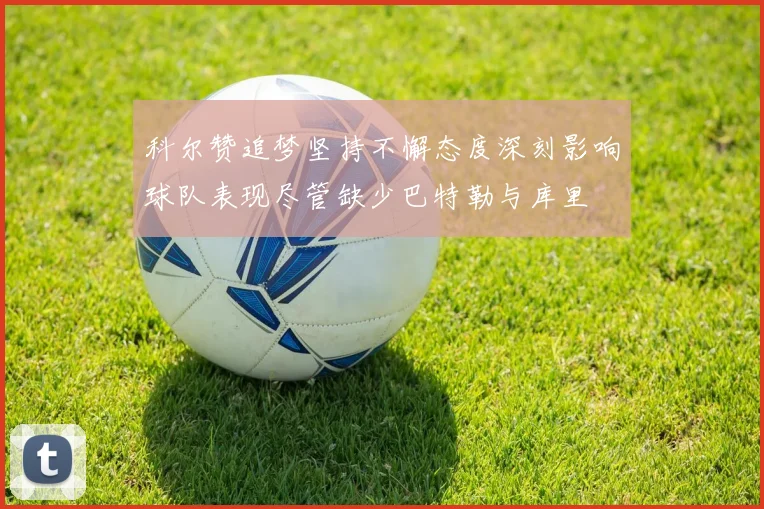 科尔赞追梦坚持不懈态度深刻影响球队表现尽管缺少巴特勒与库里