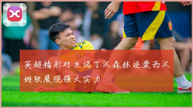 英超精彩对决诺丁汉森林逆袭西汉姆联展现强大实力