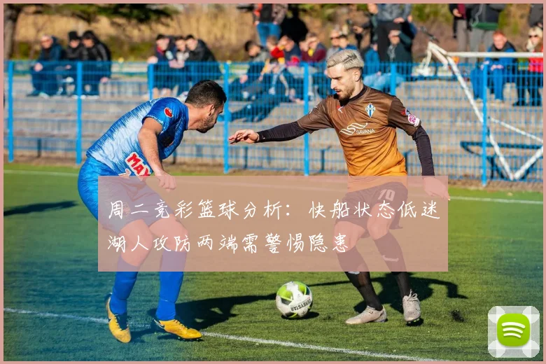 周二竞彩篮球分析：快船状态低迷湖人攻防两端需警惕隐患