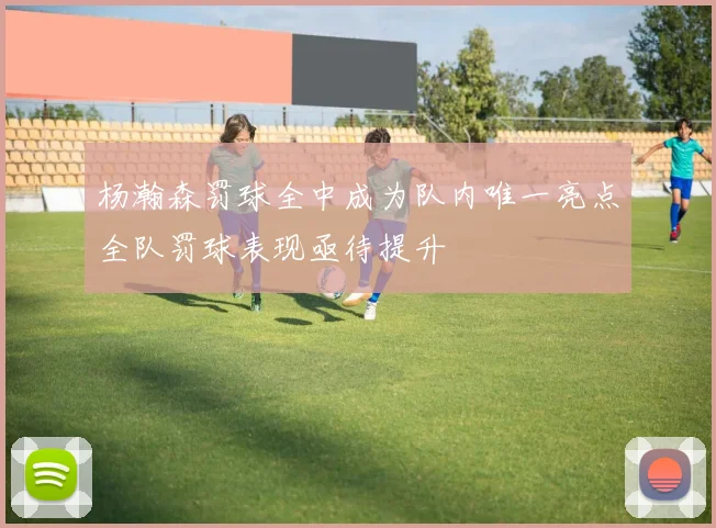 杨瀚森罚球全中成为队内唯一亮点全队罚球表现亟待提升