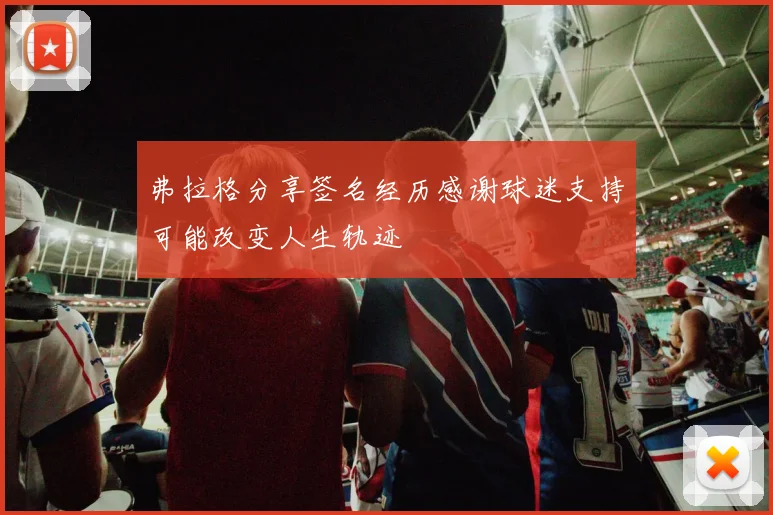 弗拉格分享签名经历感谢球迷支持可能改变人生轨迹