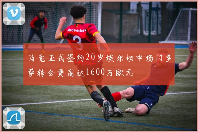 马竞正式签约20岁埃尔切中场门多萨转会费高达1600万欧元