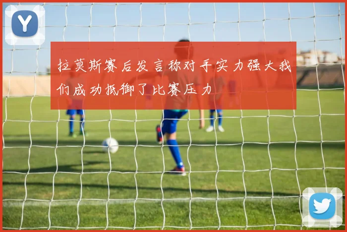 拉莫斯赛后发言称对手实力强大我们成功抵御了比赛压力