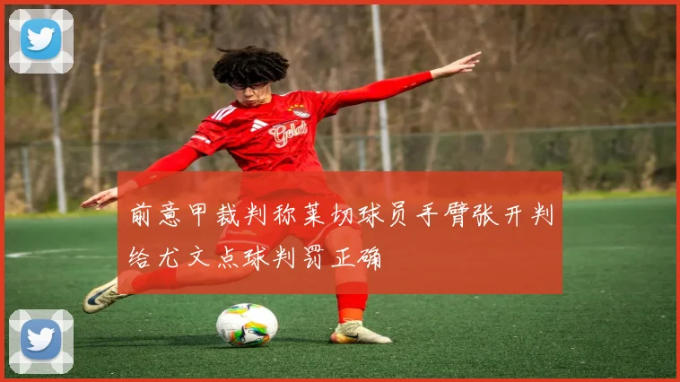 前意甲裁判称莱切球员手臂张开判给尤文点球判罚正确