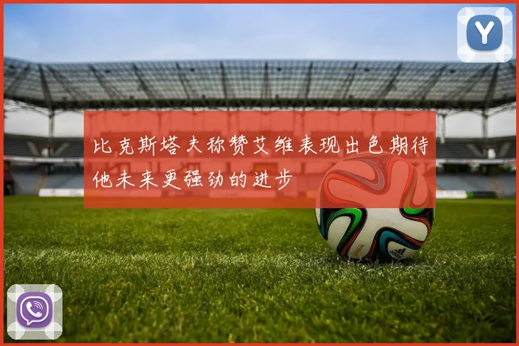 比克斯塔夫称赞艾维表现出色期待他未来更强劲的进步