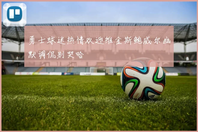 勇士球迷热情欢迎维金斯鲍威尔幽默调侃别哭哈