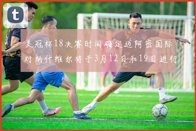美冠杯18决赛时间确定迈阿密国际对纳什维尔将于3月12日和19日进行较量