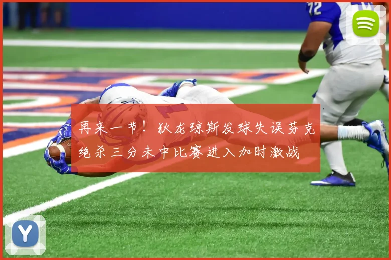 再来一节！狄龙琼斯发球失误芬克绝杀三分未中比赛进入加时激战