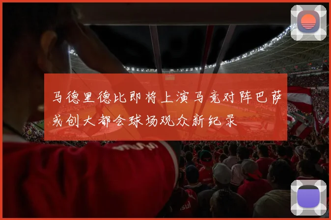马德里德比即将上演马竞对阵巴萨或创大都会球场观众新纪录