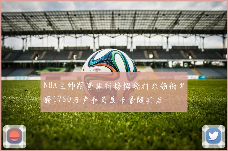 NBA主帅薪资排行榜揭晓科尔领衔年薪1750万卢和乌度卡紧随其后