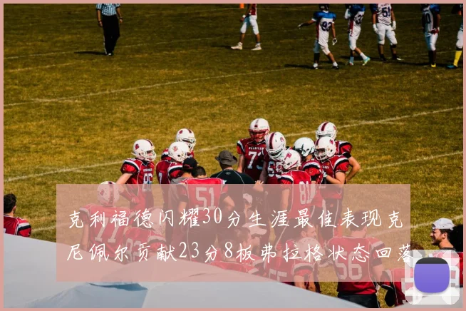 克利福德闪耀30分生涯最佳表现克尼佩尔贡献23分8板弗拉格状态回落仅得14分