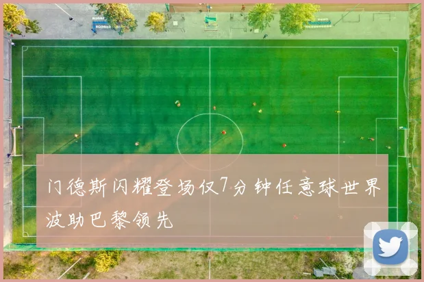 门德斯闪耀登场仅7分钟任意球世界波助巴黎领先
