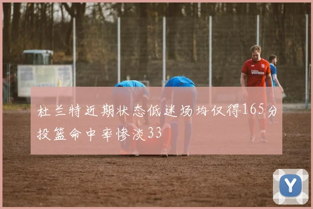 杜兰特近期状态低迷场均仅得165分投篮命中率惨淡33