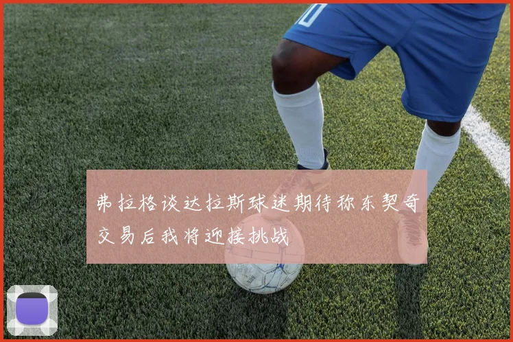 弗拉格谈达拉斯球迷期待称东契奇交易后我将迎接挑战