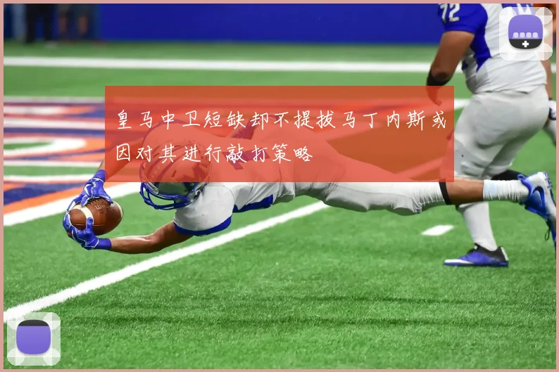 皇马中卫短缺却不提拔马丁内斯或因对其进行敲打策略