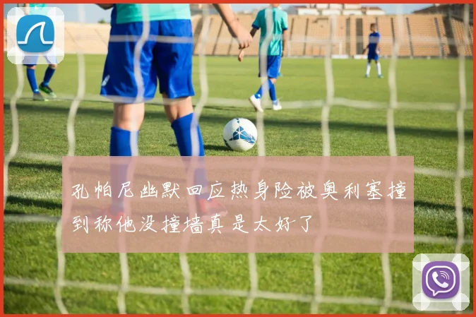 孔帕尼幽默回应热身险被奥利塞撞到称他没撞墙真是太好了