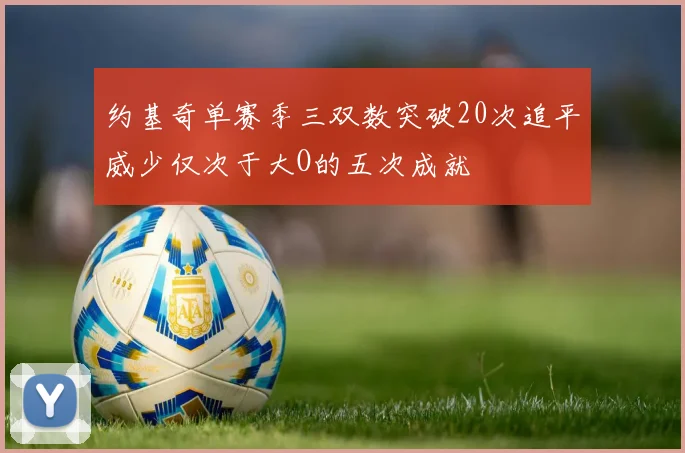 约基奇单赛季三双数突破20次追平威少仅次于大O的五次成就