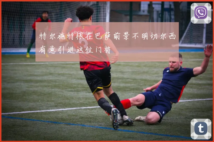 特尔施特根在巴萨前景不明切尔西有意引进这位门将