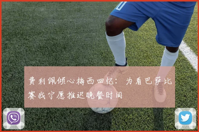费利佩倾心梅西回忆：为看巴萨比赛我宁愿推迟晚餐时间