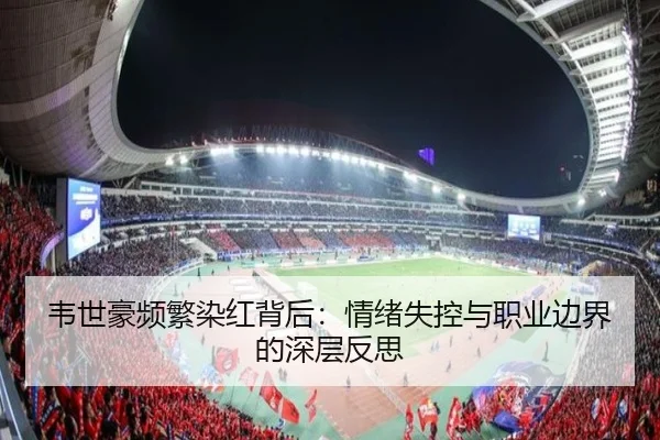 韦世豪频繁染红背后：情绪失控与职业边界的深层反思 - c7c7app
